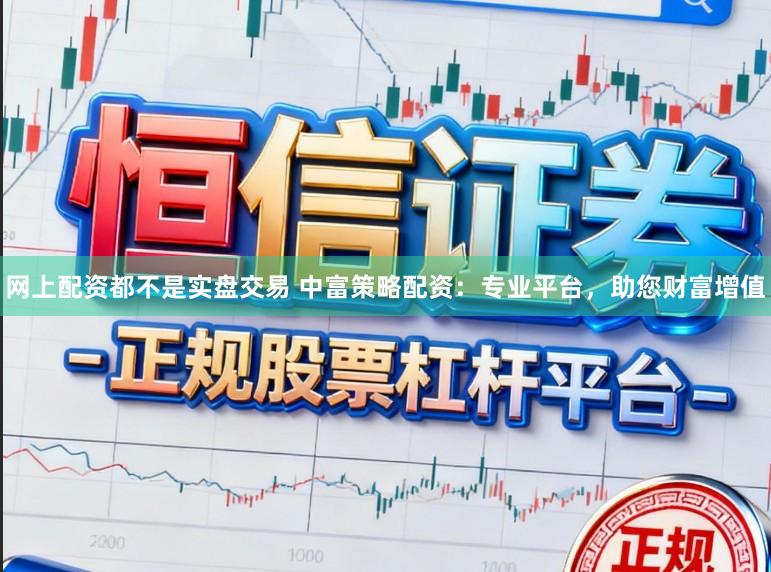 网上配资都不是实盘交易 中富策略配资：专业平台，助您财富增值