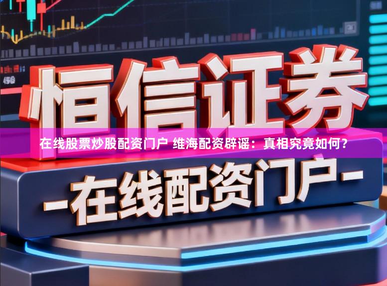在线股票炒股配资门户 维海配资辟谣：真相究竟如何？