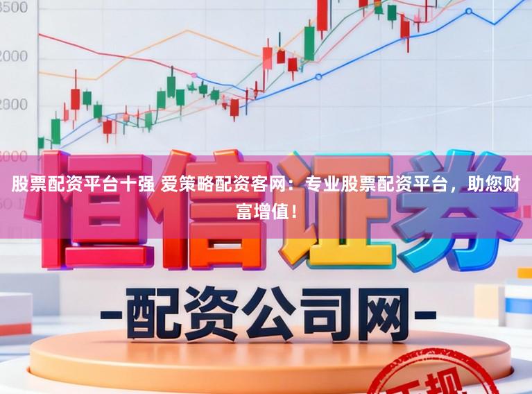股票配资平台十强 爱策略配资客网：专业股票配资平台，助您财富增值！