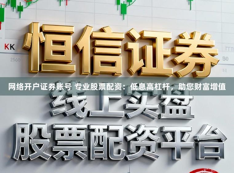 网络开户证券账号 专业股票配资：低息高杠杆，助您财富增值