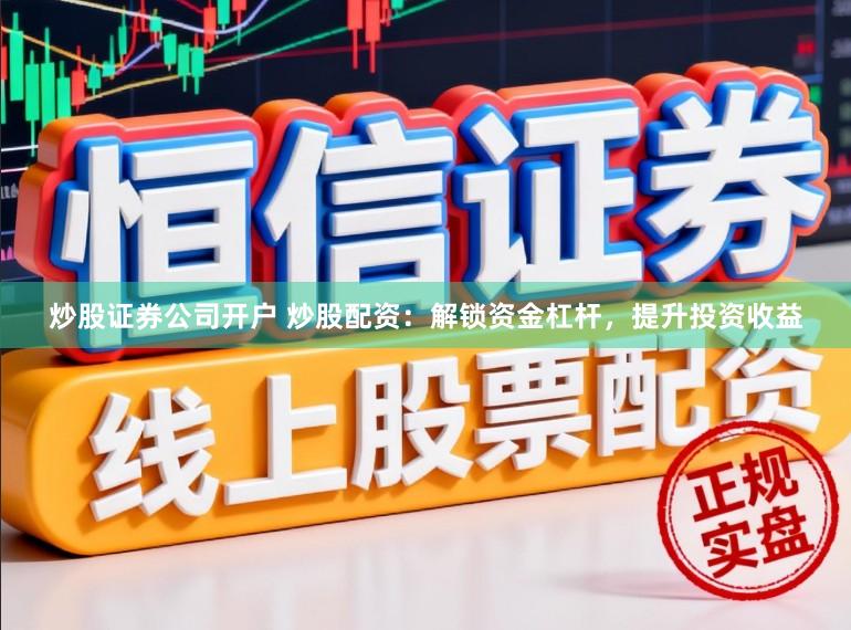 炒股证券公司开户 炒股配资：解锁资金杠杆，提升投资收益