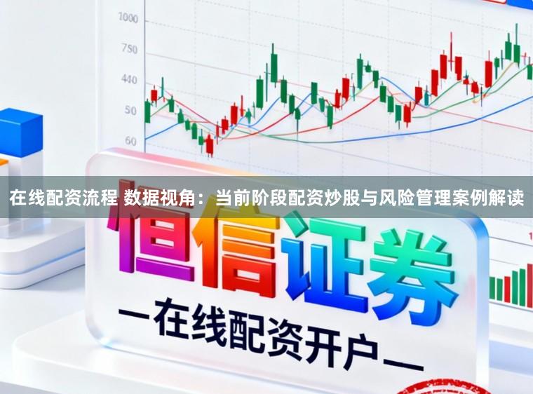 在线配资流程 数据视角：当前阶段配资炒股与风险管理案例解读
