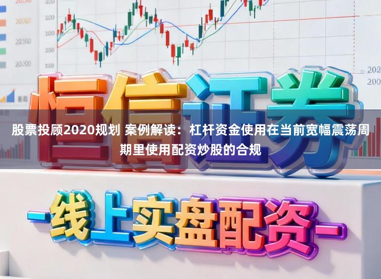 股票投顾2020规划 案例解读：杠杆资金使用在当前宽幅震荡周期里使用配资炒股的合规