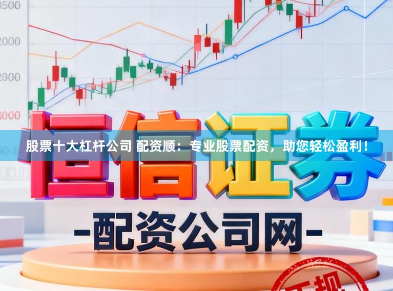 股票十大杠杆公司 配资顺：专业股票配资，助您轻松盈利！