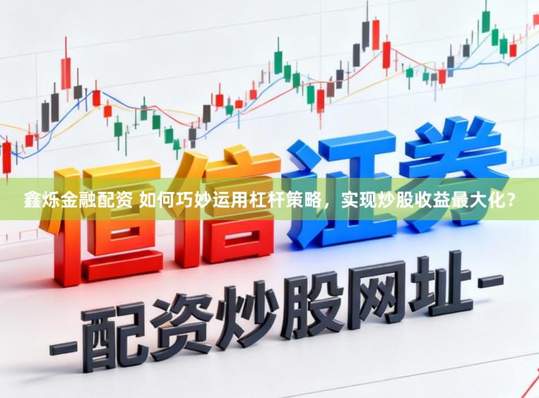鑫烁金融配资 如何巧妙运用杠杆策略，实现炒股收益最大化？