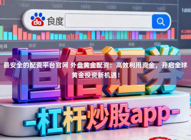 最安全的配资平台官网 外盘黄金配资：高效利用资金，开启全球黄金投资新机遇！