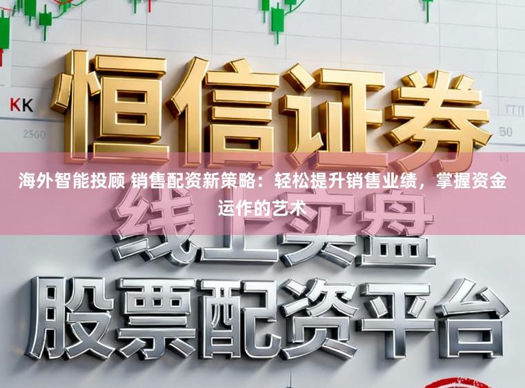 海外智能投顾 销售配资新策略：轻松提升销售业绩，掌握资金运作的艺术