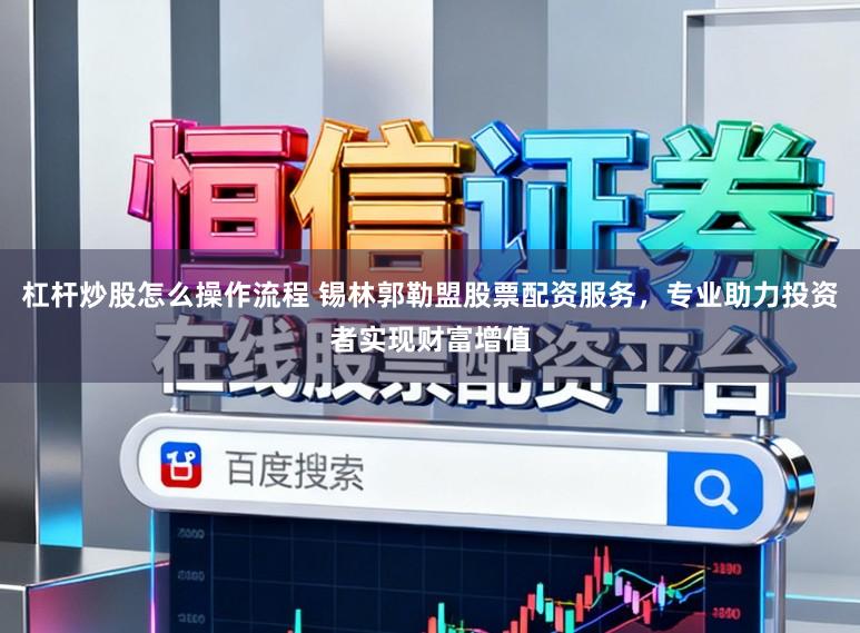 杠杆炒股怎么操作流程 锡林郭勒盟股票配资服务，专业助力投资者实现财富增值