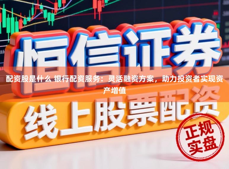 配资股是什么 银行配资服务：灵活融资方案，助力投资者实现资产增值