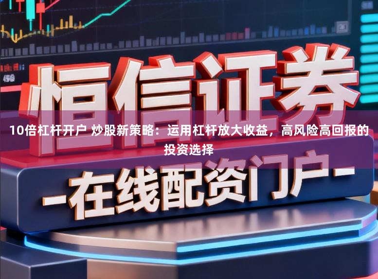 10倍杠杆开户 炒股新策略：运用杠杆放大收益，高风险高回报的投资选择