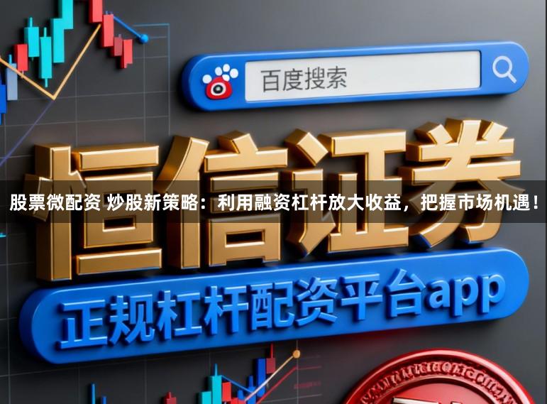 股票微配资 炒股新策略：利用融资杠杆放大收益，把握市场机遇！