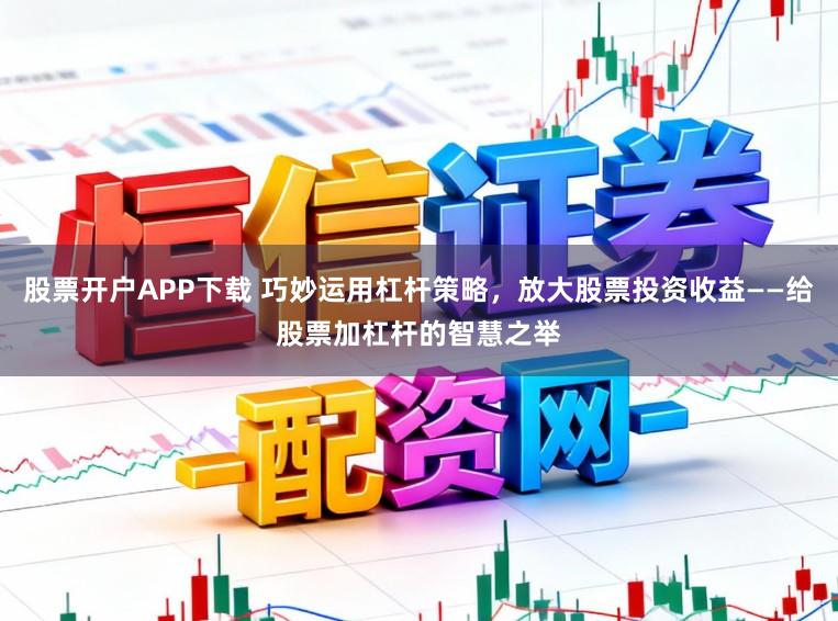 股票开户APP下载 巧妙运用杠杆策略，放大股票投资收益——给股票加杠杆的智慧之举