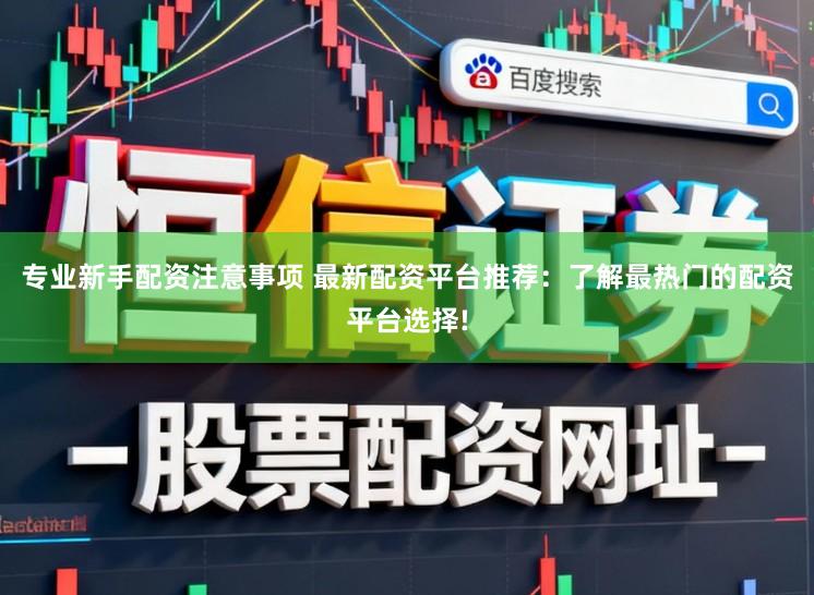 专业新手配资注意事项 最新配资平台推荐：了解最热门的配资平台选择!