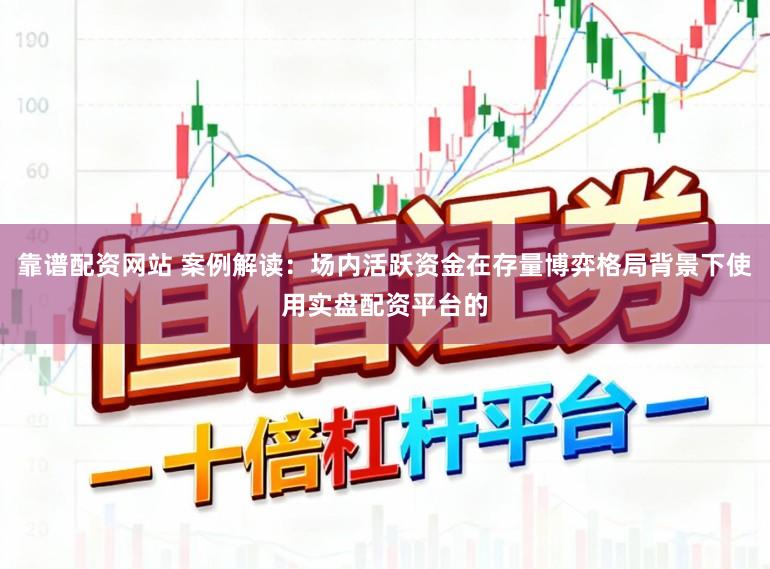 靠谱配资网站 案例解读：场内活跃资金在存量博弈格局背景下使用实盘配资平台的