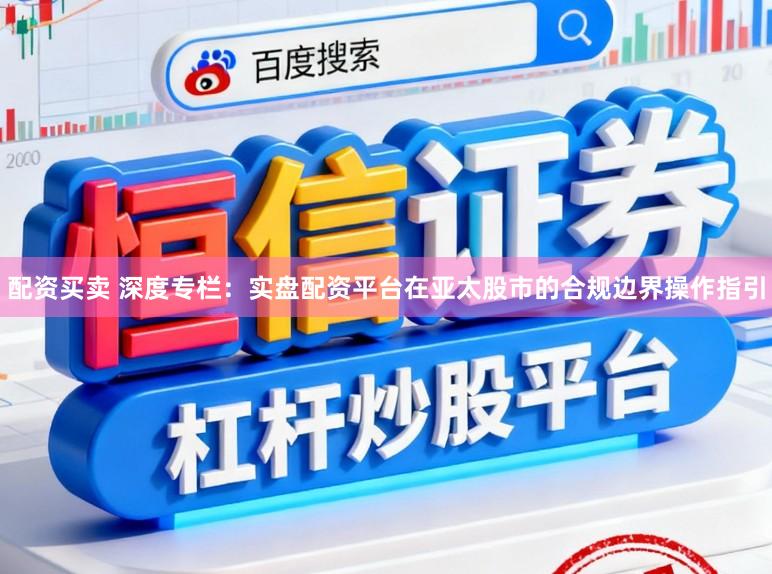 配资买卖 深度专栏：实盘配资平台在亚太股市的合规边界操作指引