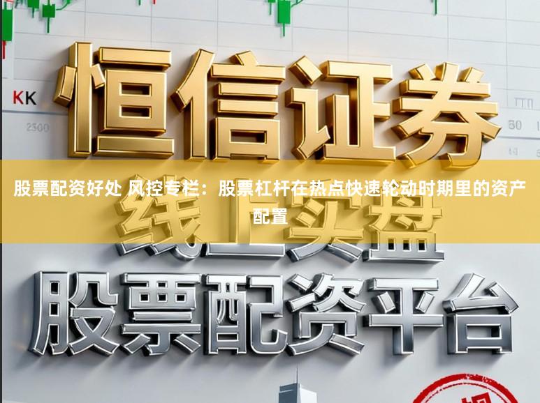 股票配资好处 风控专栏：股票杠杆在热点快速轮动时期里的资产配置