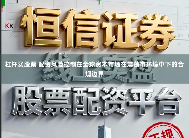 杠杆买股票 配资风险控制在全球资本市场在震荡市环境中下的合规边界