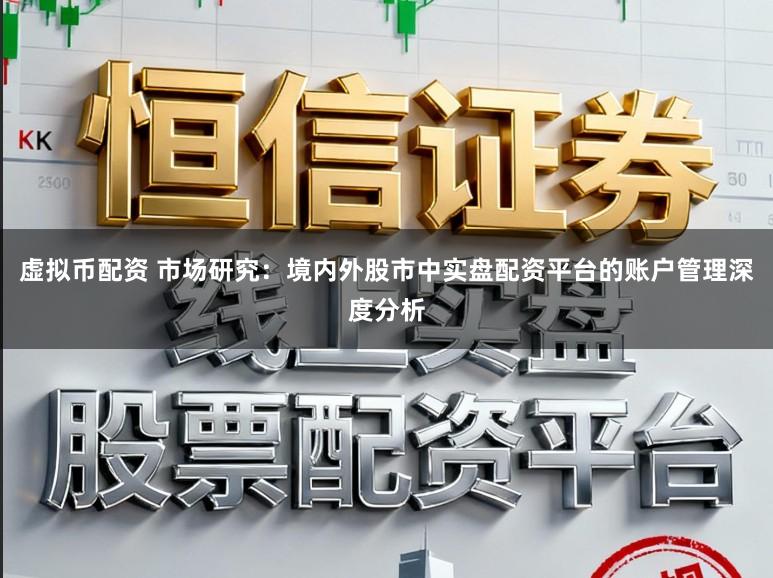 虚拟币配资 市场研究：境内外股市中实盘配资平台的账户管理深度分析