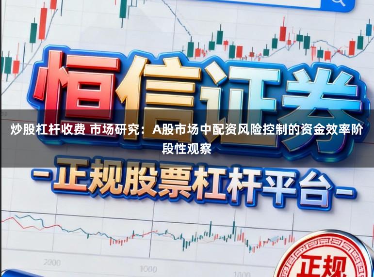 炒股杠杆收费 市场研究：A股市场中配资风险控制的资金效率阶段性观察