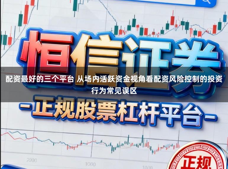 配资最好的三个平台 从场内活跃资金视角看配资风险控制的投资行为常见误区