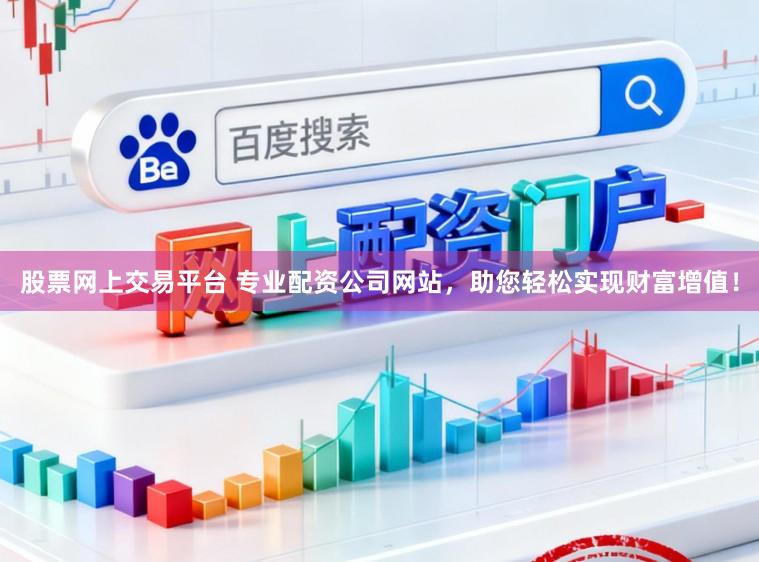 股票网上交易平台 专业配资公司网站，助您轻松实现财富增值！