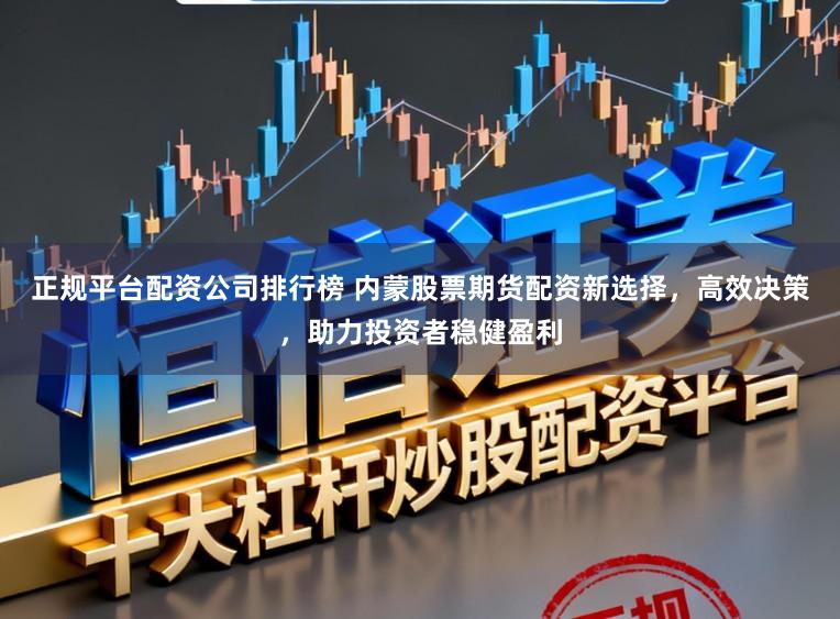 正规平台配资公司排行榜 内蒙股票期货配资新选择，高效决策，助力投资者稳健盈利