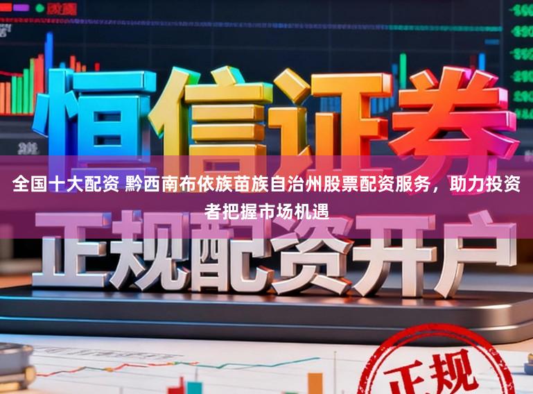 全国十大配资 黔西南布依族苗族自治州股票配资服务，助力投资者把握市场机遇