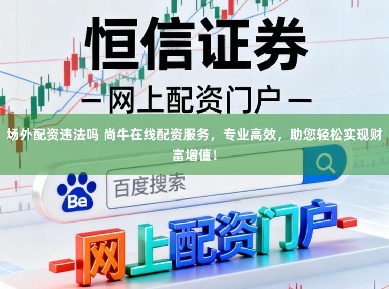 场外配资违法吗 尚牛在线配资服务，专业高效，助您轻松实现财富增值！