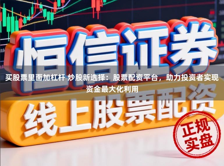 买股票里面加杠杆 炒股新选择：股票配资平台，助力投资者实现资金最大化利用