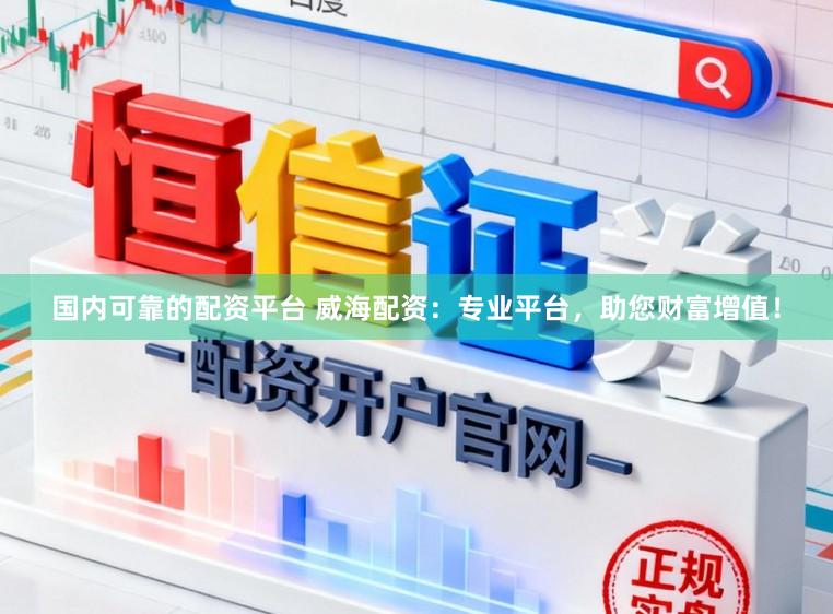 国内可靠的配资平台 威海配资：专业平台，助您财富增值！