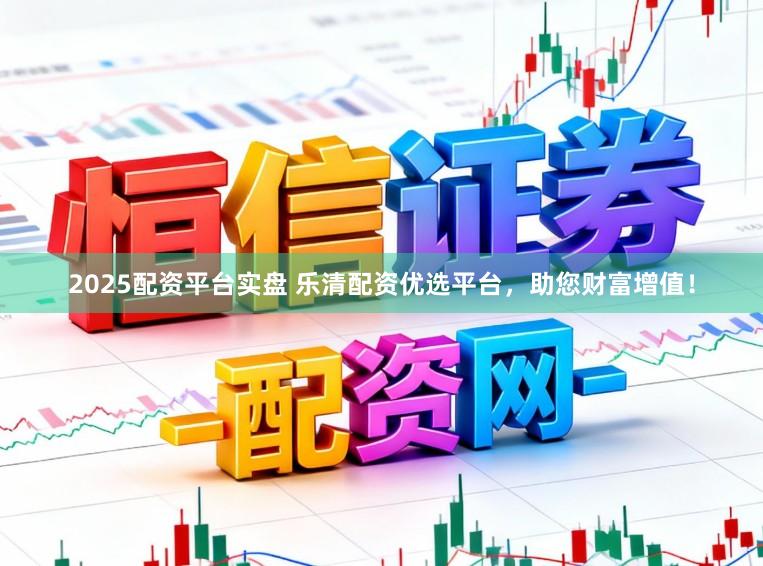 2025配资平台实盘 乐清配资优选平台，助您财富增值！