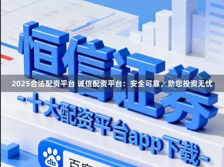 2025合法配资平台 诚信配资平台：安全可靠，助您投资无忧