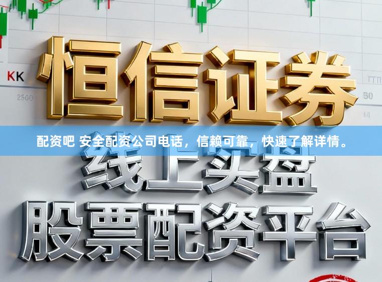 配资吧 安全配资公司电话，信赖可靠，快速了解详情。