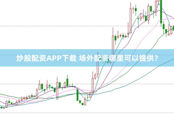 炒股配资APP下载 场外配资哪里可以提供？