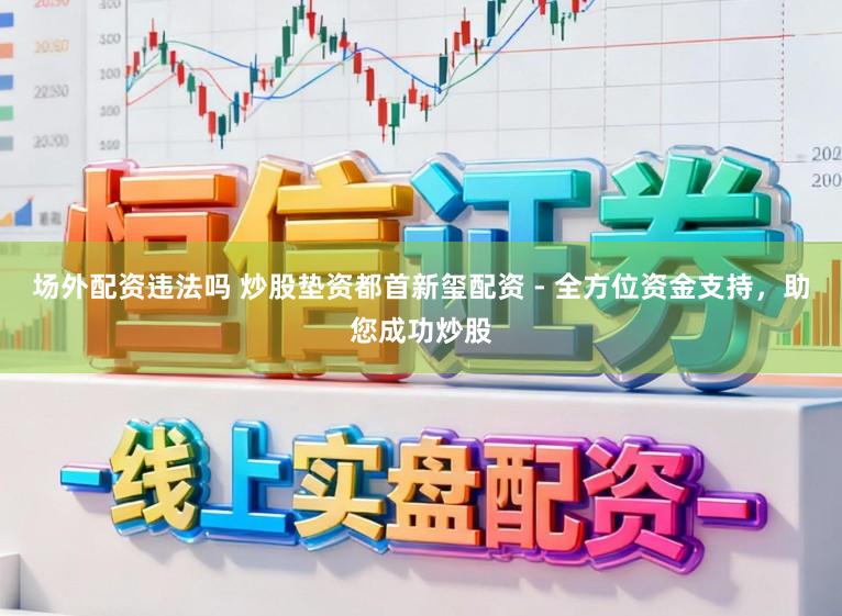场外配资违法吗 炒股垫资都首新玺配资 - 全方位资金支持，助您成功炒股