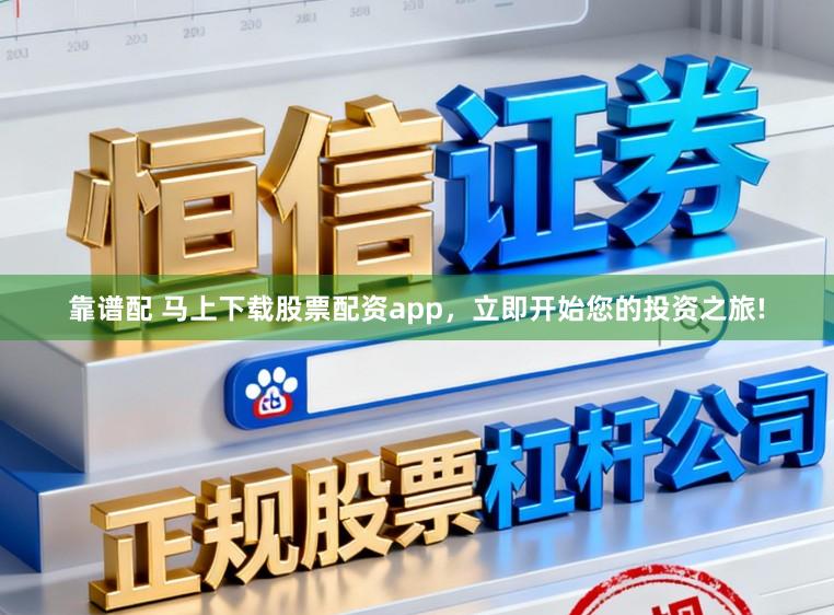 靠谱配 马上下载股票配资app，立即开始您的投资之旅!