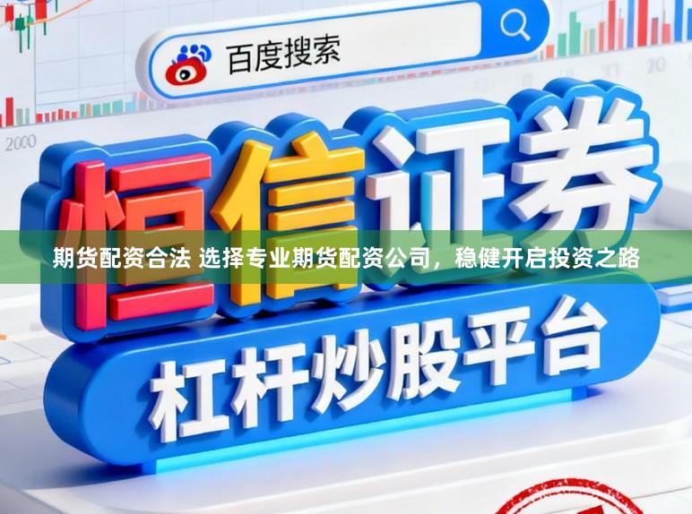 期货配资合法 选择专业期货配资公司，稳健开启投资之路