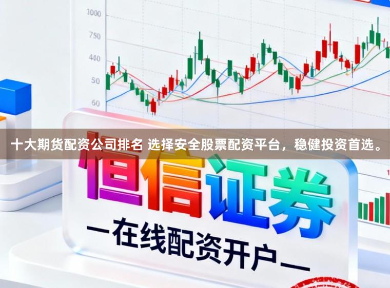 十大期货配资公司排名 选择安全股票配资平台，稳健投资首选。