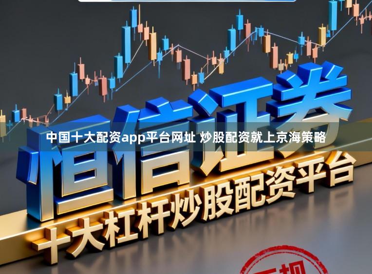 中国十大配资app平台网址 炒股配资就上京海策略