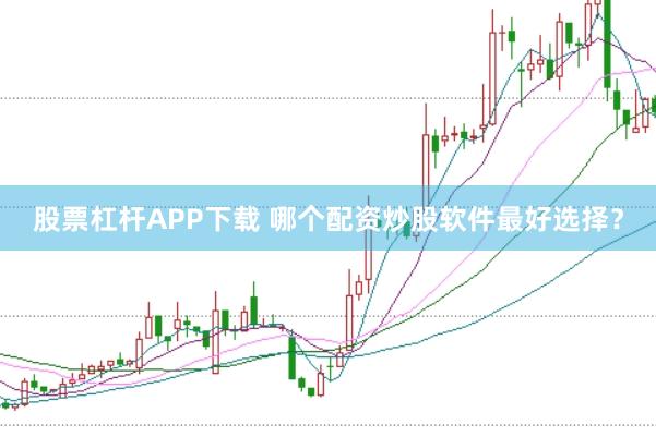 股票杠杆APP下载 哪个配资炒股软件最好选择？