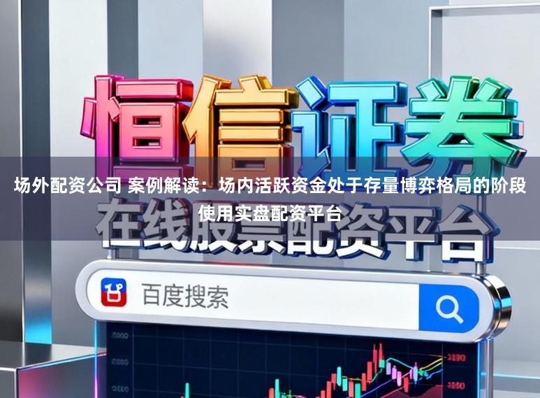 场外配资公司 案例解读：场内活跃资金处于存量博弈格局的阶段使用实盘配资平台