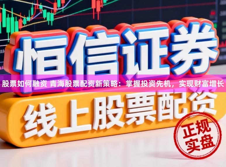 股票如何融资 青海股票配资新策略：掌握投资先机，实现财富增长