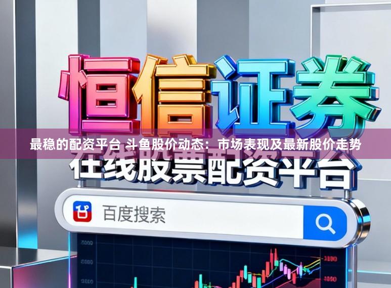 最稳的配资平台 斗鱼股价动态：市场表现及最新股价走势