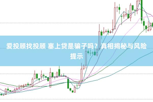 爱投顾找投顾 塞上贷是骗子吗？真相揭秘与风险提示
