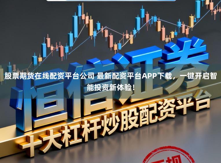股票期货在线配资平台公司 最新配资平台APP下载，一键开启智能投资新体验！