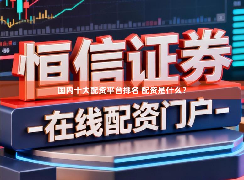 国内十大配资平台排名 配资是什么？