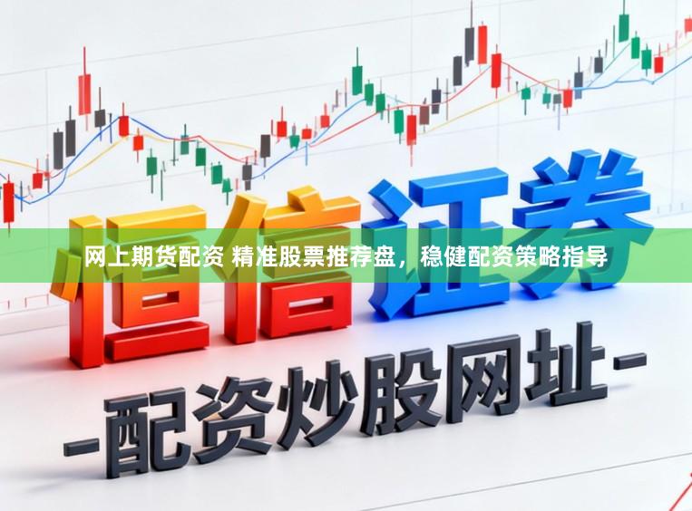 网上期货配资 精准股票推荐盘，稳健配资策略指导