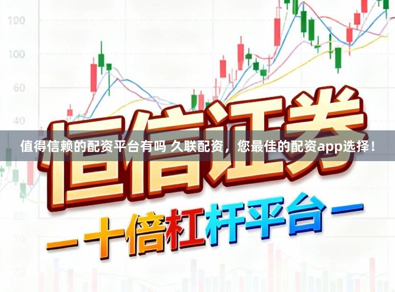 值得信赖的配资平台有吗 久联配资，您最佳的配资app选择！