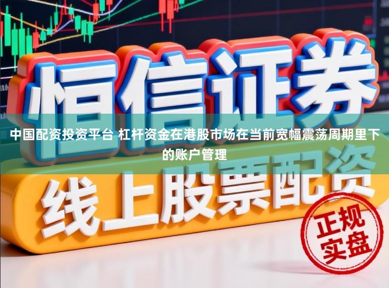 中国配资投资平台 杠杆资金在港股市场在当前宽幅震荡周期里下的账户管理