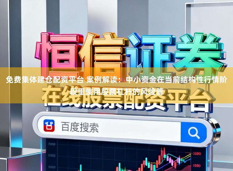 免费集体建仓配资平台 案例解读：中小资金在当前结构性行情阶段里使用股票杠杆的风险管